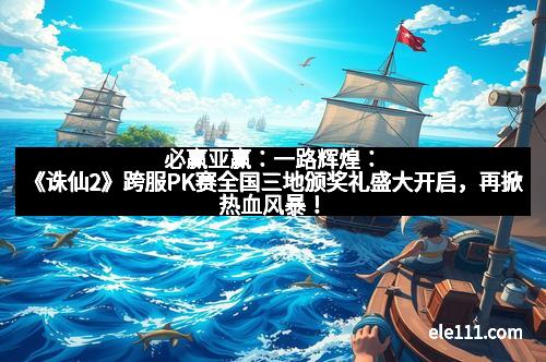 必赢亚赢:一路辉煌:《诛仙2》跨服PK赛全国三地颁奖礼盛大开启,再掀热血风暴!