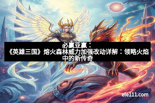 必赢亚赢:《英雄三国》熔火森林威力加强改动详解:领略火焰中的新传奇