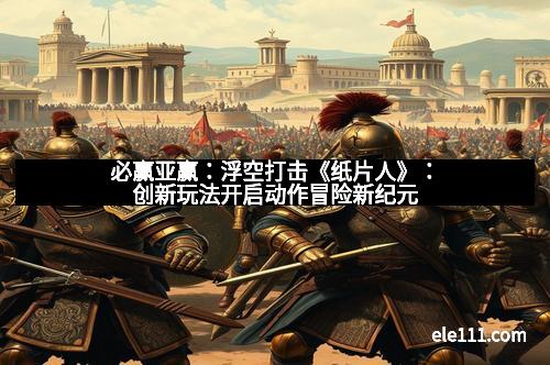 必赢亚赢:浮空打击《纸片人》:创新玩法开启动作冒险新纪元